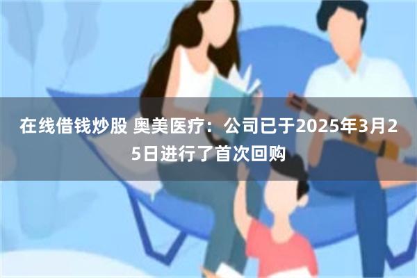 在线借钱炒股 奥美医疗：公司已于2025年3月25日进行了首次回购