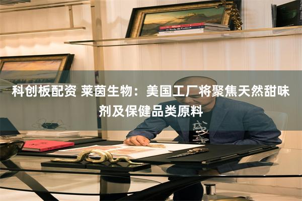科创板配资 莱茵生物：美国工厂将聚焦天然甜味剂及保健品类原料