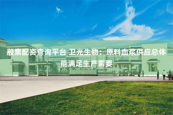 股票配资查询平台 卫光生物：原料血浆供应总体能满足生产需要