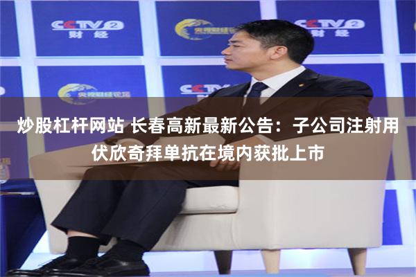 炒股杠杆网站 长春高新最新公告：子公司注射用伏欣奇拜单抗在境内获批上市
