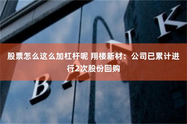 股票怎么这么加杠杆呢 翔楼新材：公司已累计进行2次股份回购