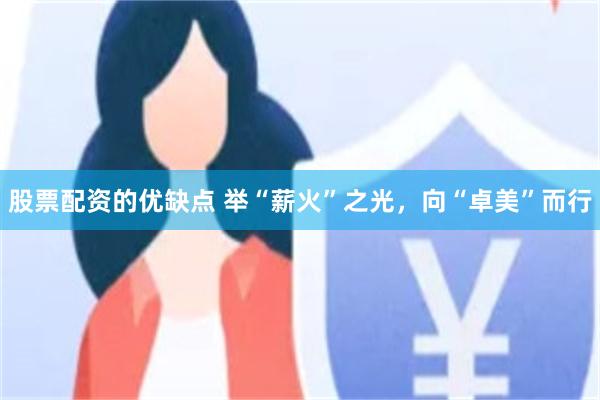 股票配资的优缺点 举“薪火”之光，向“卓美”而行