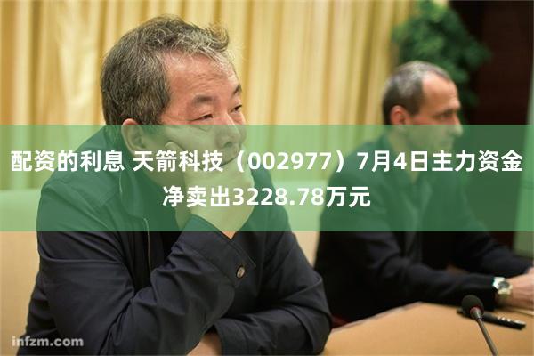 配资的利息 天箭科技（002977）7月4日主力资金净卖出3228.78万元