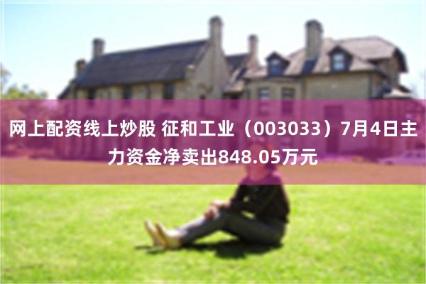 网上配资线上炒股 征和工业（003033）7月4日主力资金净卖出848.05万元