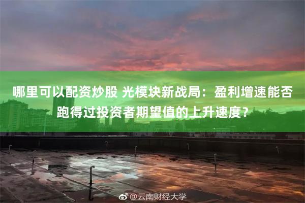 哪里可以配资炒股 光模块新战局：盈利增速能否跑得过投资者期望值的上升速度？