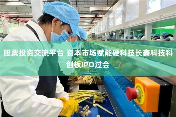 股票投资交流平台 资本市场赋能硬科技长鑫科技科创板IPO过会