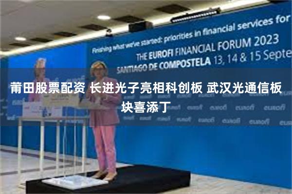 莆田股票配资 长进光子亮相科创板 武汉光通信板块喜添丁