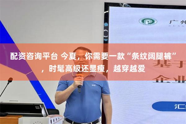 配资咨询平台 今夏，你需要一款“条纹阔腿裤”，时髦高级还显瘦，越穿越爱