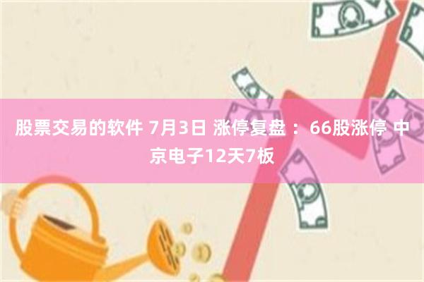 股票交易的软件 7月3日 涨停复盘 ：66股涨停 中京电子12天7板