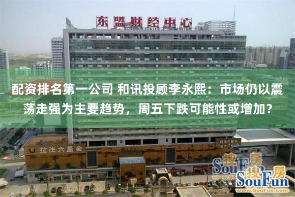 配资排名第一公司 和讯投顾李永熙：市场仍以震荡走强为主要趋势，周五下跌可能性或增加？