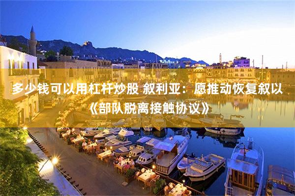 多少钱可以用杠杆炒股 叙利亚：愿推动恢复叙以《部队脱离接触协议》