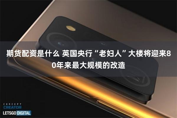 期货配资是什么 英国央行“老妇人”大楼将迎来80年来最大规模的改造