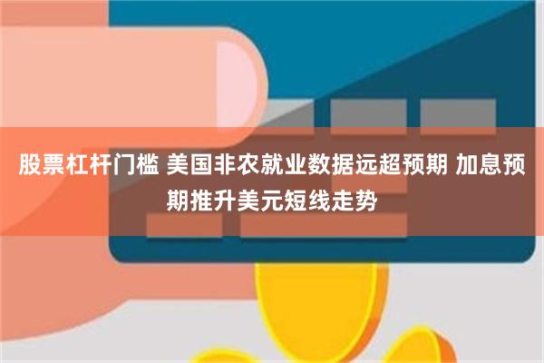 股票杠杆门槛 美国非农就业数据远超预期 加息预期推升美元短线走势