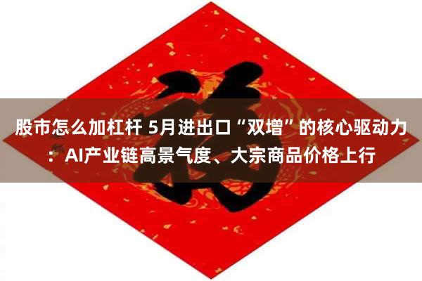 股市怎么加杠杆 5月进出口“双增”的核心驱动力：AI产业链高景气度、大宗商品价格上行