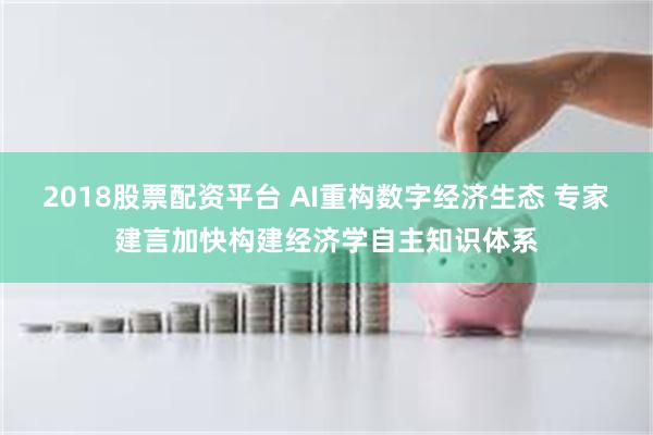 2018股票配资平台 AI重构数字经济生态 专家建言加快构建经济学自主知识体系