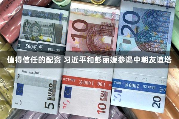 值得信任的配资 习近平和彭丽媛参谒中朝友谊塔