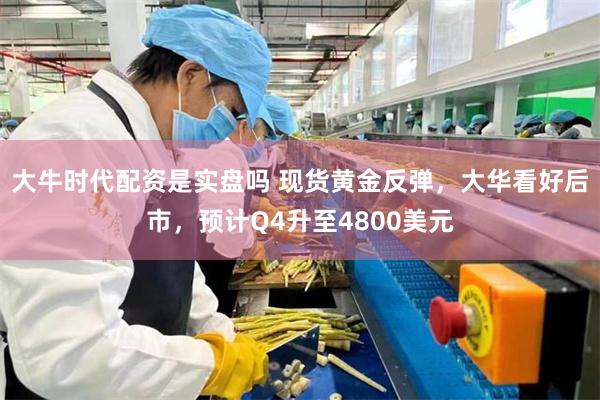 大牛时代配资是实盘吗 现货黄金反弹，大华看好后市，预计Q4升至4800美元