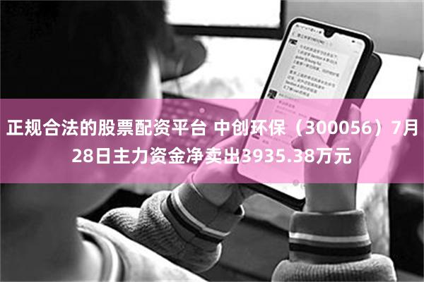 正规合法的股票配资平台 中创环保（300056）7月28日主力资金净卖出3935.38万元