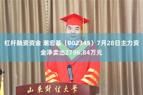 杠杆融资资金 潮宏基（002345）7月28日主力资金净卖出2796.84万元