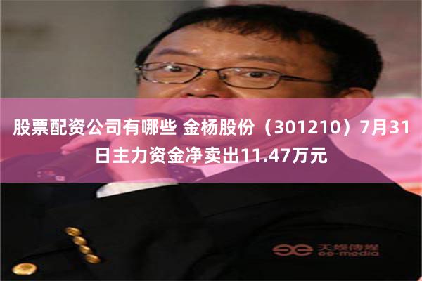 股票配资公司有哪些 金杨股份（301210）7月31日主力资金净卖出11.47万元
