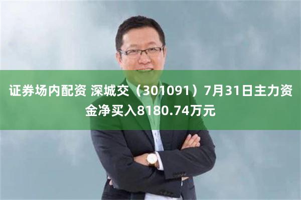证券场内配资 深城交（301091）7月31日主力资金净买入8180.74万元