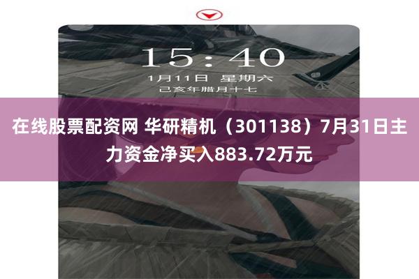 在线股票配资网 华研精机（301138）7月31日主力资金净买入883.72万元