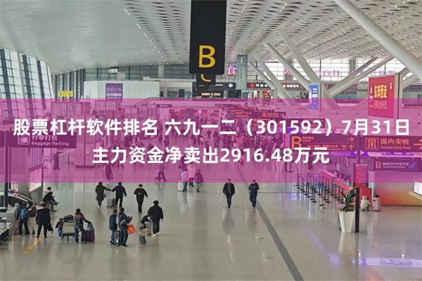 股票杠杆软件排名 六九一二（301592）7月31日主力资金净卖出2916.48万元