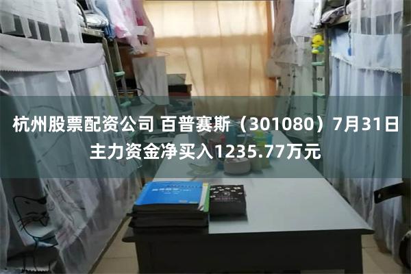 杭州股票配资公司 百普赛斯（301080）7月31日主力资金净买入1235.77万元