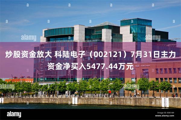 炒股资金放大 科陆电子（002121）7月31日主力资金净买入5477.44万元