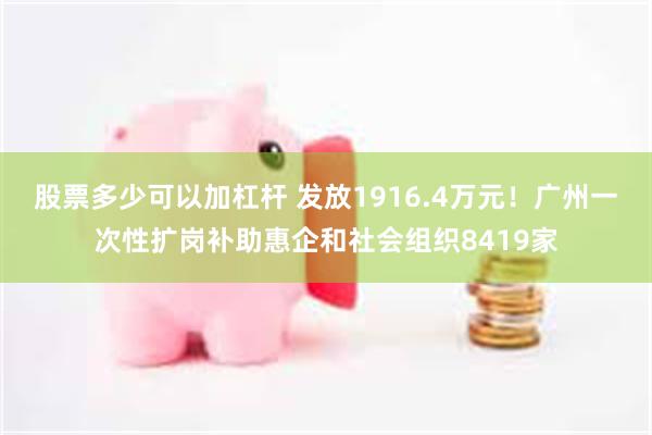 股票多少可以加杠杆 发放1916.4万元！广州一次性扩岗补助惠企和社会组织8419家