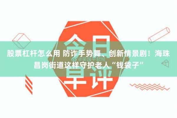 股票杠杆怎么用 防诈手势舞、创新情景剧！海珠昌岗街道这样守护老人“钱袋子”