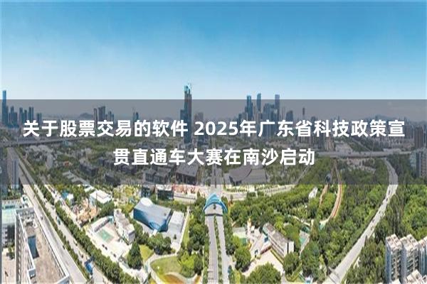 关于股票交易的软件 2025年广东省科技政策宣贯直通车大赛在南沙启动