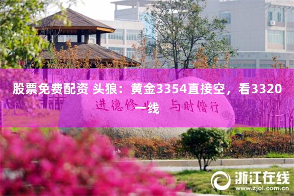股票免费配资 头狼：黄金3354直接空，看3320一线