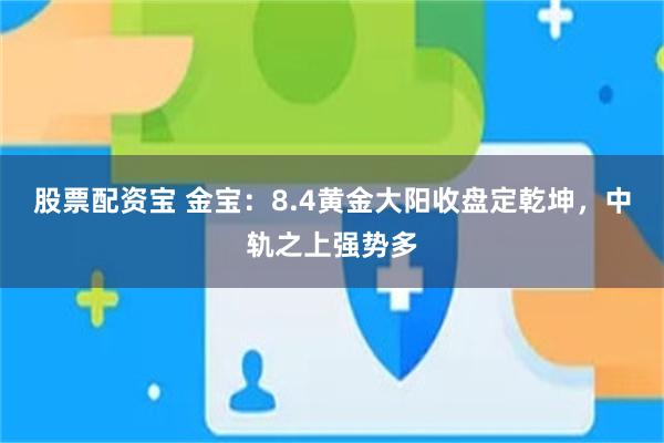 股票配资宝 金宝：8.4黄金大阳收盘定乾坤，中轨之上强势多