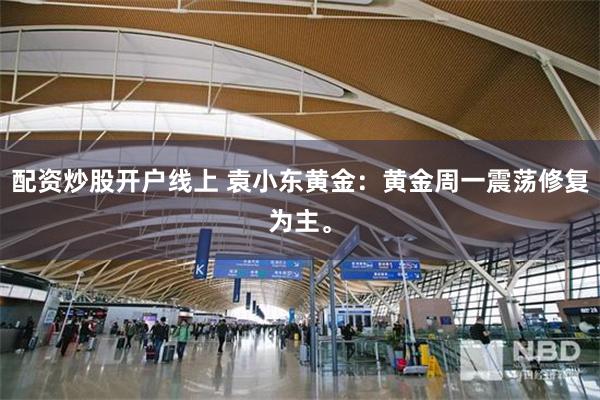 配资炒股开户线上 袁小东黄金：黄金周一震荡修复为主。