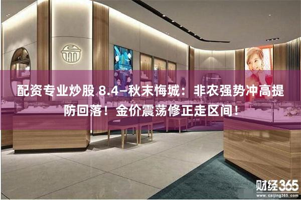 配资专业炒股 8.4—秋末悔城：非农强势冲高提防回落！金价震荡修正走区间！