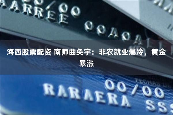 海西股票配资 南师曲奂宇：非农就业爆冷，黄金暴涨