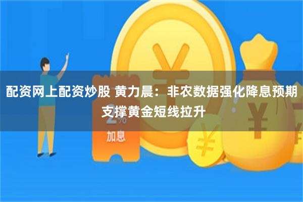 配资网上配资炒股 黄力晨：非农数据强化降息预期 支撑黄金短线拉升