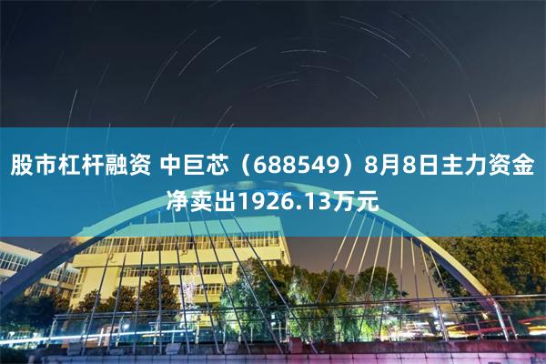 股市杠杆融资 中巨芯（688549）8月8日主力资金净卖出1926.13万元