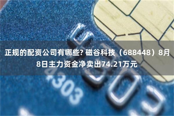 正规的配资公司有哪些? 磁谷科技（688448）8月8日主力资金净卖出74.21万元
