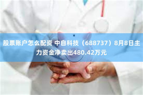 股票账户怎么配资 中自科技（688737）8月8日主力资金净卖出480.42万元