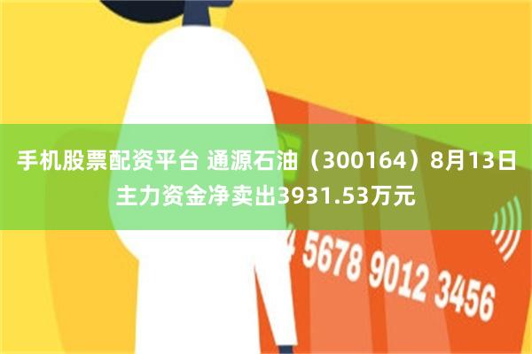 手机股票配资平台 通源石油（300164）8月13日主力资金净卖出3931.53万元