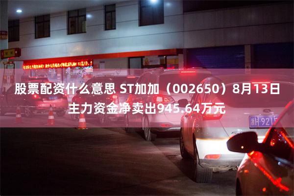 股票配资什么意思 ST加加（002650）8月13日主力资金净卖出945.64万元