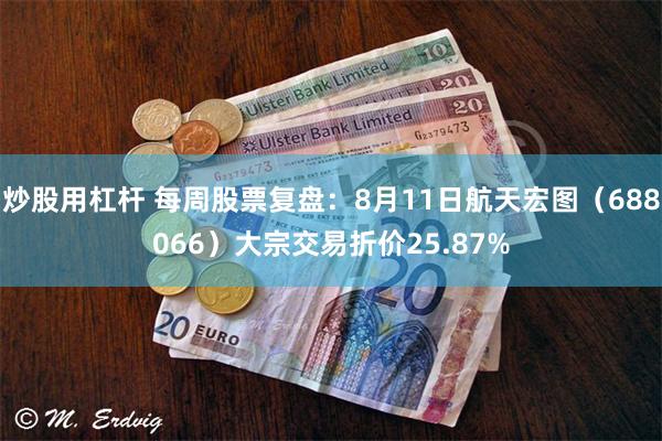 炒股用杠杆 每周股票复盘：8月11日航天宏图（688066）大宗交易折价25.87%