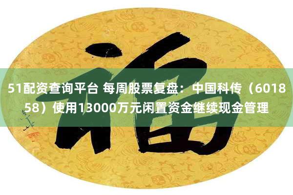 51配资查询平台 每周股票复盘：中国科传（601858）使用13000万元闲置资金继续现金管理