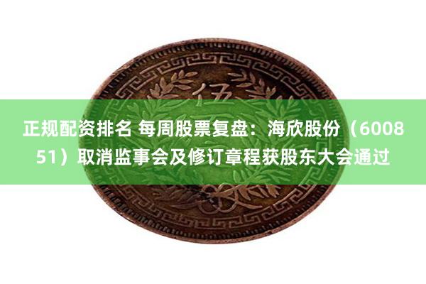 正规配资排名 每周股票复盘：海欣股份（600851）取消监事会及修订章程获股东大会通过