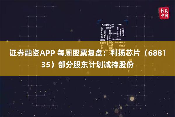 证券融资APP 每周股票复盘：利扬芯片（688135）部分股东计划减持股份