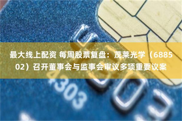 最大线上配资 每周股票复盘：茂莱光学（688502）召开董事会与监事会审议多项重要议案