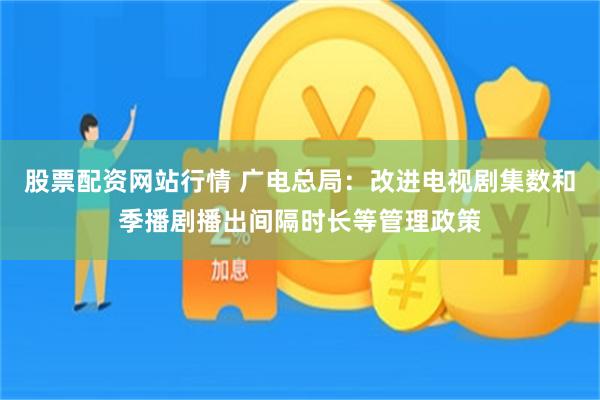 股票配资网站行情 广电总局：改进电视剧集数和季播剧播出间隔时长等管理政策