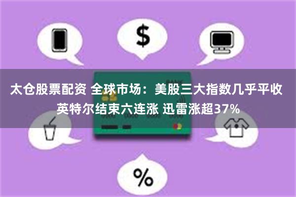 太仓股票配资 全球市场：美股三大指数几乎平收 英特尔结束六连涨 迅雷涨超37%